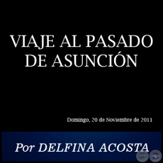VIAJE AL PASADO DE ASUNCIN - Por DELFINA ACOSTA - Domingo, 20 de Noviembre de 2011